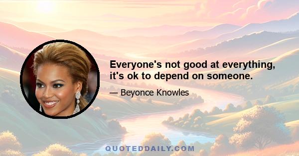 Everyone's not good at everything, it's ok to depend on someone.