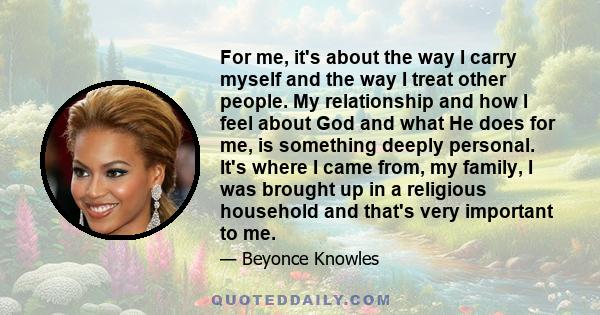 For me, it's about the way I carry myself and the way I treat other people. My relationship and how I feel about God and what He does for me, is something deeply personal. It's where I came from, my family, I was