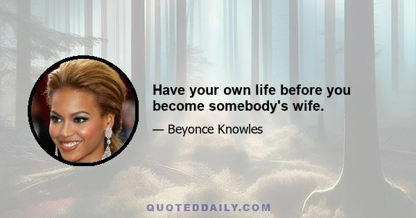 Have your own life before you become somebody's wife.