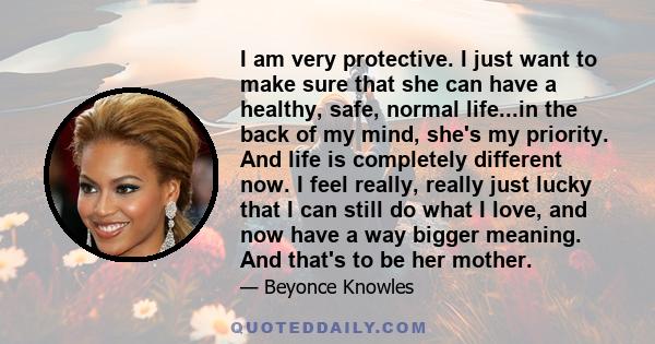 I am very protective. I just want to make sure that she can have a healthy, safe, normal life...in the back of my mind, she's my priority. And life is completely different now. I feel really, really just lucky that I