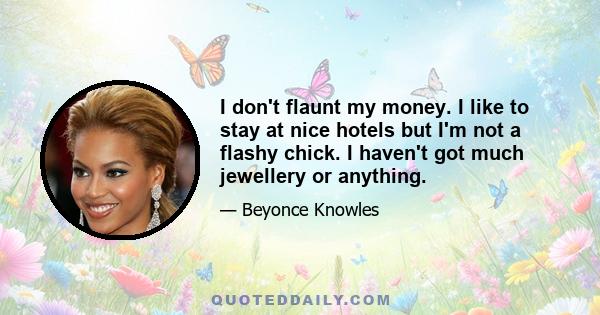 I don't flaunt my money. I like to stay at nice hotels but I'm not a flashy chick. I haven't got much jewellery or anything.