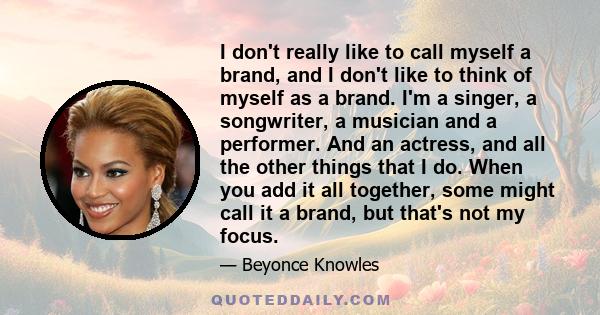 I don't really like to call myself a brand, and I don't like to think of myself as a brand. I'm a singer, a songwriter, a musician and a performer. And an actress, and all the other things that I do. When you add it all 