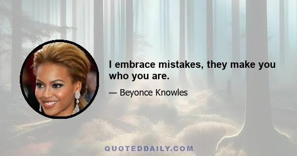 I embrace mistakes, they make you who you are.