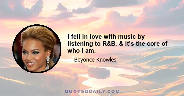 I fell in love with music by listening to R&B, & it's the core of who I am.