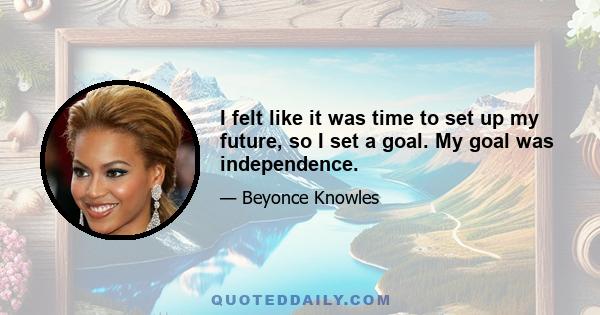 I felt like it was time to set up my future, so I set a goal. My goal was independence.