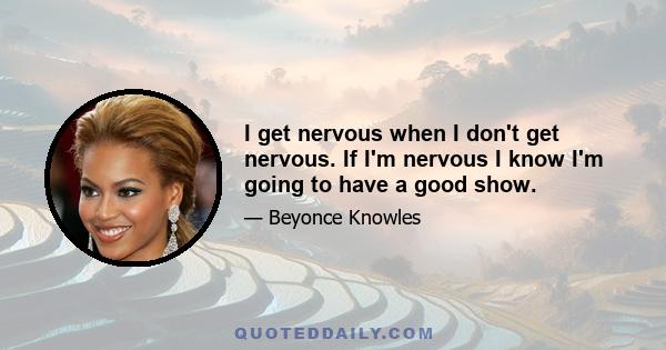 I get nervous when I don't get nervous. If I'm nervous I know I'm going to have a good show.