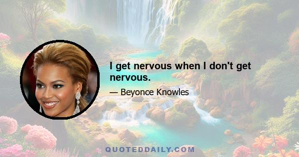 I get nervous when I don't get nervous.