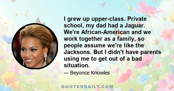 I grew up upper-class. Private school, my dad had a Jaguar. We're African-American and we work together as a family, so people assume we're like the Jacksons. But I didn't have parents using me to get out of a bad