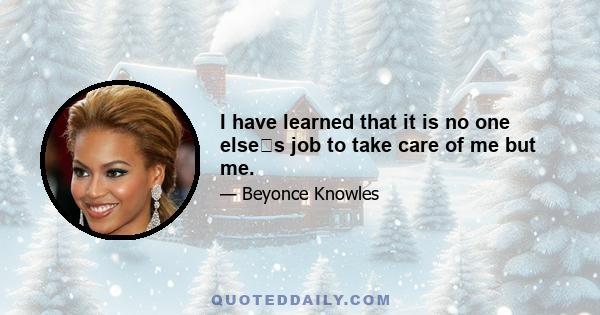 I have learned that it is no one elses job to take care of me but me.