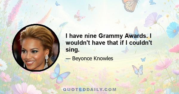 I have nine Grammy Awards. I wouldn't have that if I couldn't sing.