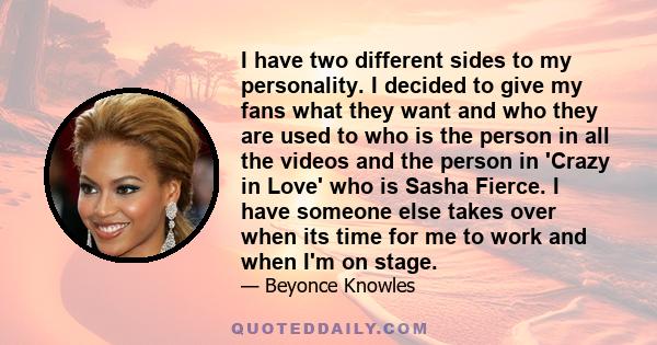 I have two different sides to my personality. I decided to give my fans what they want and who they are used to who is the person in all the videos and the person in 'Crazy in Love' who is Sasha Fierce. I have someone