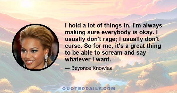 I hold a lot of things in. I'm always making sure everybody is okay. I usually don't rage; I usually don't curse. So for me, it's a great thing to be able to scream and say whatever I want.