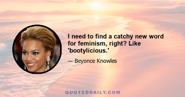 I need to find a catchy new word for feminism, right? Like 'bootylicious.'