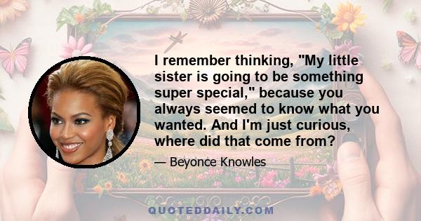 I remember thinking, My little sister is going to be something super special, because you always seemed to know what you wanted. And I'm just curious, where did that come from?