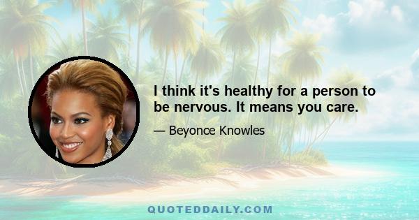 I think it's healthy for a person to be nervous. It means you care.