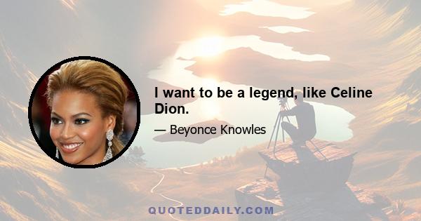 I want to be a legend, like Celine Dion.