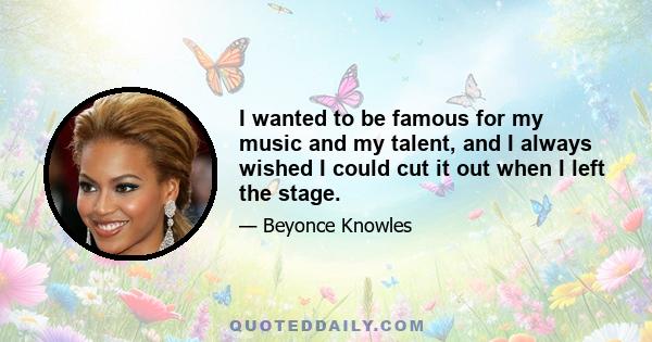 I wanted to be famous for my music and my talent, and I always wished I could cut it out when I left the stage.