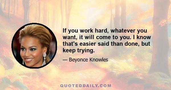 If you work hard, whatever you want, it will come to you. I know that's easier said than done, but keep trying.