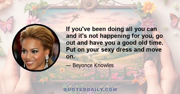 If you've been doing all you can and it's not happening for you, go out and have you a good old time. Put on your sexy dress and move on.