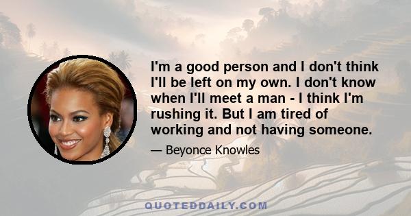 I'm a good person and I don't think I'll be left on my own. I don't know when I'll meet a man - I think I'm rushing it. But I am tired of working and not having someone.