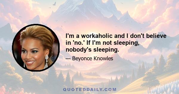 I'm a workaholic and I don't believe in 'no.' If I'm not sleeping, nobody's sleeping.