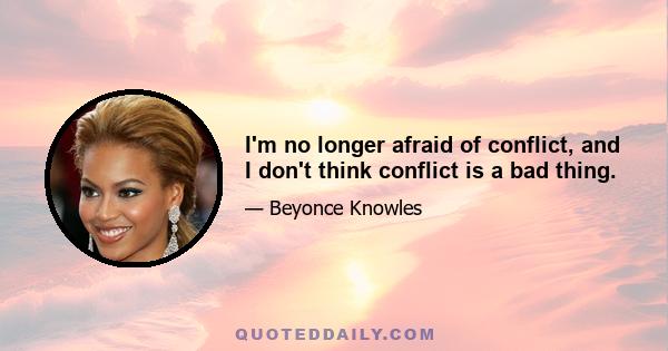 I'm no longer afraid of conflict, and I don't think conflict is a bad thing.