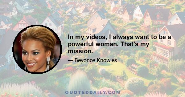 In my videos, I always want to be a powerful woman. That's my mission.