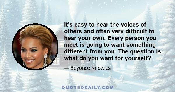 It's easy to hear the voices of others and often very difficult to hear your own. Every person you meet is going to want something different from you. The question is: what do you want for yourself?