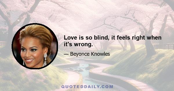 Love is so blind, it feels right when it's wrong.