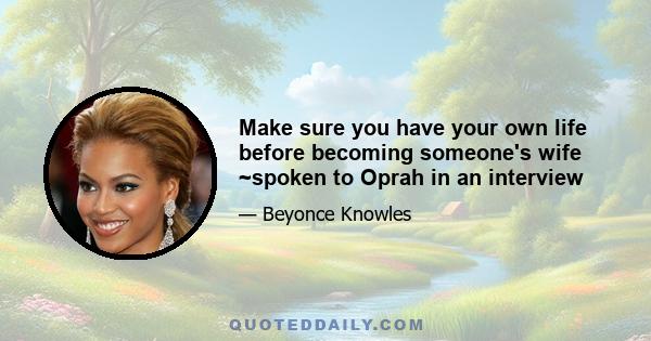 Make sure you have your own life before becoming someone's wife ~spoken to Oprah in an interview