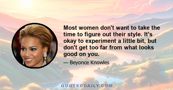 Most women don't want to take the time to figure out their style. It's okay to experiment a little bit, but don't get too far from what looks good on you.