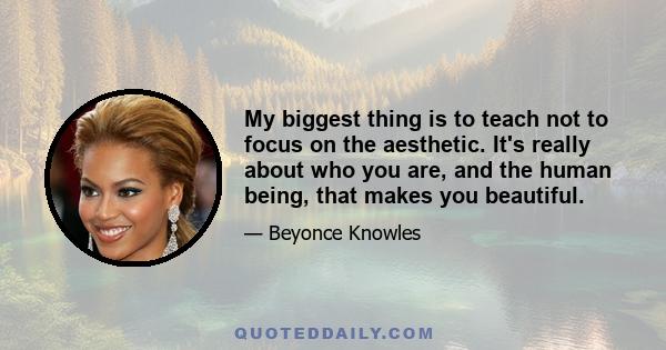 My biggest thing is to teach not to focus on the aesthetic. It's really about who you are, and the human being, that makes you beautiful.