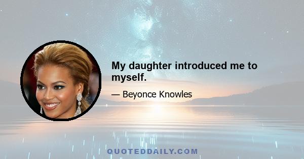 My daughter introduced me to myself.