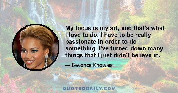 My focus is my art, and that's what I love to do. I have to be really passionate in order to do something. I've turned down many things that I just didn't believe in.