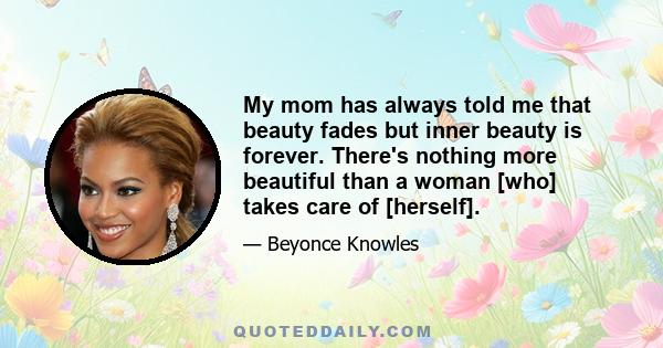 My mom has always told me that beauty fades but inner beauty is forever. There's nothing more beautiful than a woman [who] takes care of [herself].