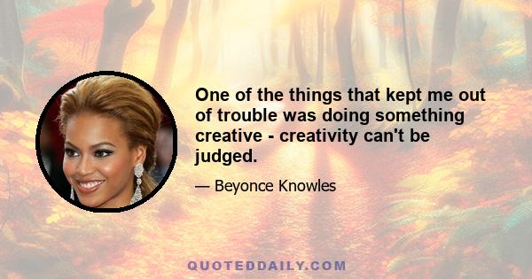 One of the things that kept me out of trouble was doing something creative - creativity can't be judged.