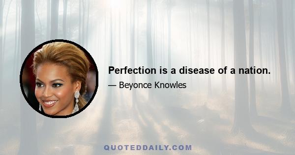 Perfection is a disease of a nation.