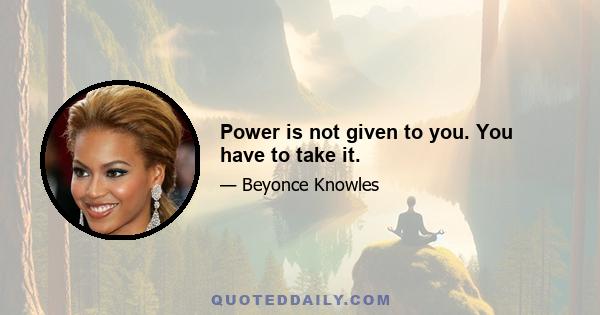 Power is not given to you. You have to take it.