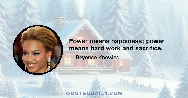 Power means happiness; power means hard work and sacrifice.