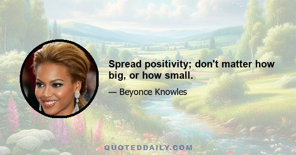 Spread positivity; don't matter how big, or how small.