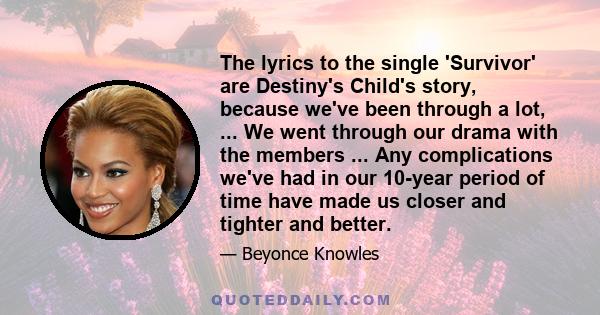 The lyrics to the single 'Survivor' are Destiny's Child's story, because we've been through a lot, ... We went through our drama with the members ... Any complications we've had in our 10-year period of time have made