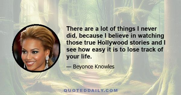 There are a lot of things I never did, because I believe in watching those true Hollywood stories and I see how easy it is to lose track of your life.