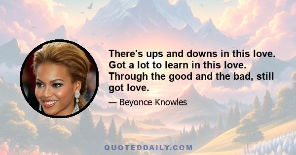 There's ups and downs in this love. Got a lot to learn in this love. Through the good and the bad, still got love.