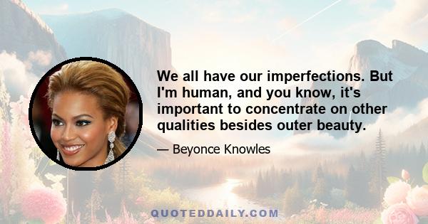 We all have our imperfections. But I'm human, and you know, it's important to concentrate on other qualities besides outer beauty.