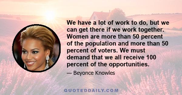 We have a lot of work to do, but we can get there if we work together. Women are more than 50 percent of the population and more than 50 percent of voters. We must demand that we all receive 100 percent of the