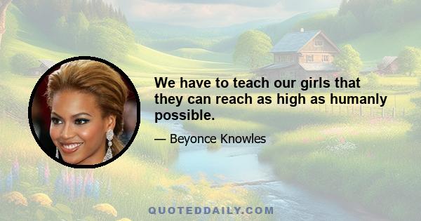 We have to teach our girls that they can reach as high as humanly possible.