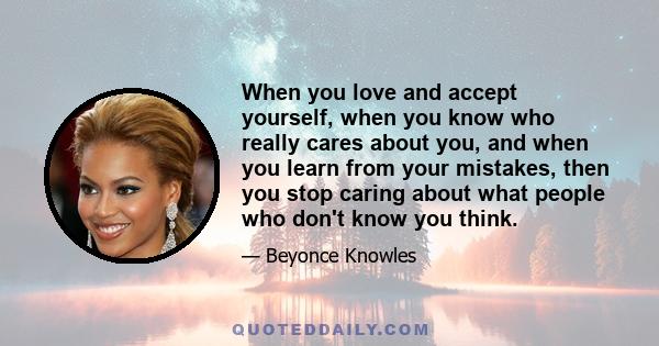 When you love and accept yourself, when you know who really cares about you, and when you learn from your mistakes, then you stop caring about what people who don't know you think.