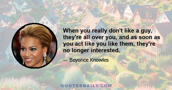 When you really don't like a guy, they're all over you, and as soon as you act like you like them, they're no longer interested.