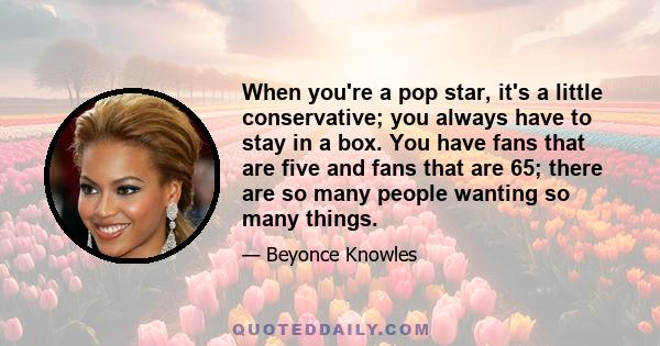 When you're a pop star, it's a little conservative; you always have to stay in a box. You have fans that are five and fans that are 65; there are so many people wanting so many things.