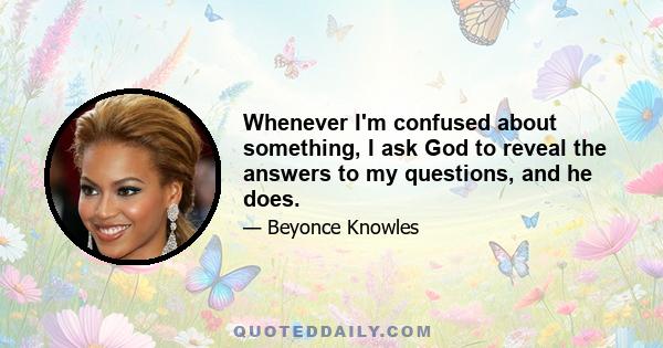 Whenever I'm confused about something, I ask God to reveal the answers to my questions, and he does.